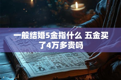 一般结婚5金指什么 五金买了4万多贵吗