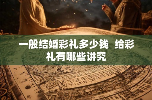 一般结婚彩礼多少钱  给彩礼有哪些讲究