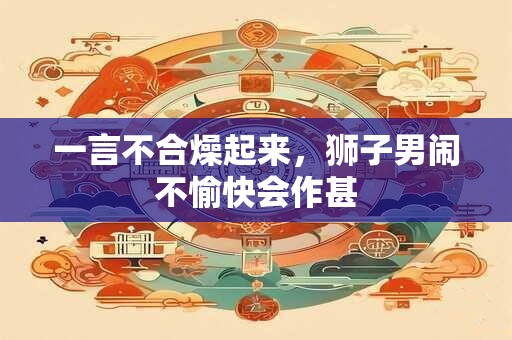 一言不合燥起来，狮子男闹不愉快会作甚