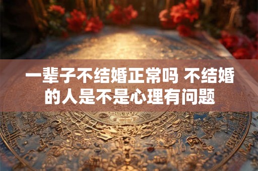 一辈子不结婚正常吗 不结婚的人是不是心理有问题