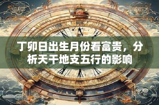 丁卯日出生月份看富贵，分析天干地支五行的影响