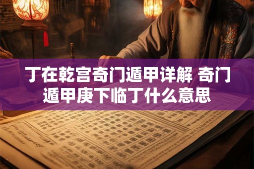 丁在乾宫奇门遁甲详解 奇门遁甲庚下临丁什么意思