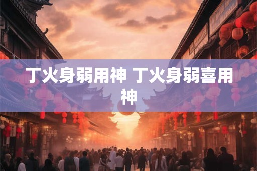丁火身弱用神 丁火身弱喜用神