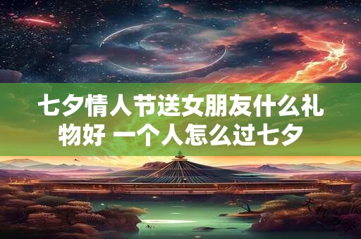 七夕情人节送女朋友什么礼物好 一个人怎么过七夕