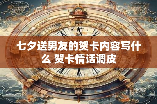 七夕送男友的贺卡内容写什么 贺卡情话调皮