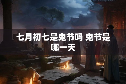 七月初七是鬼节吗 鬼节是哪一天