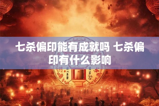 七杀偏印能有成就吗 七杀偏印有什么影响