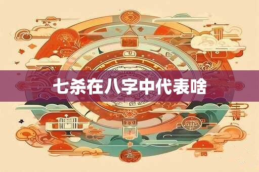 详细阅读:七杀在八字中代表啥 七杀在八字中代表啥