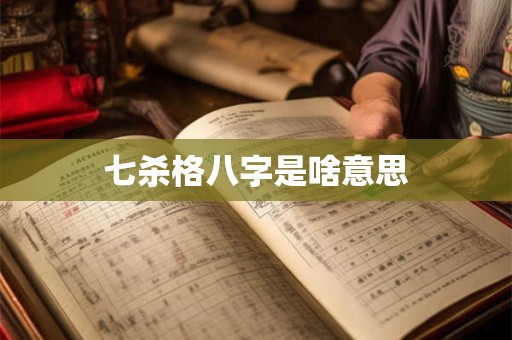七杀格-详解男女人七杀格,贵格条件与逆用格等