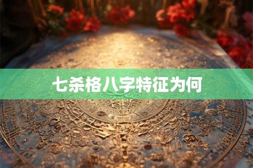 七杀格八字特征为何