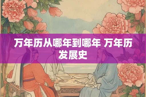 万年历从哪年到哪年 万年历发展史