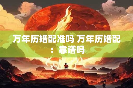 万年历婚配准吗 万年历婚配：靠谱吗