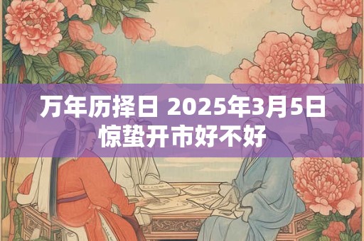 万年历择日 2025年3月5日惊蛰开市好不好