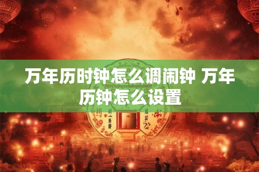 万年历时钟怎么调闹钟 万年历钟怎么设置