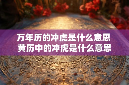 万年历的冲虎是什么意思 黄历中的冲虎是什么意思