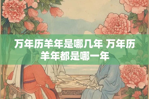 万年历羊年是哪几年 万年历羊年都是哪一年