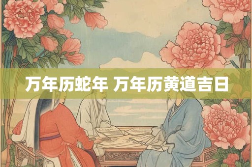 万年历蛇年 万年历黄道吉日