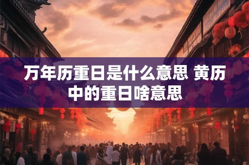 万年历重日是什么意思 黄历中的重日啥意思