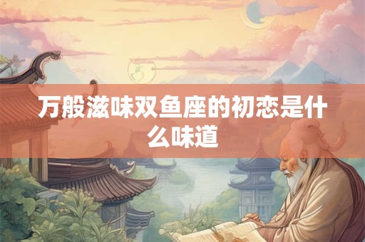 万般滋味双鱼座的初恋是什么味道