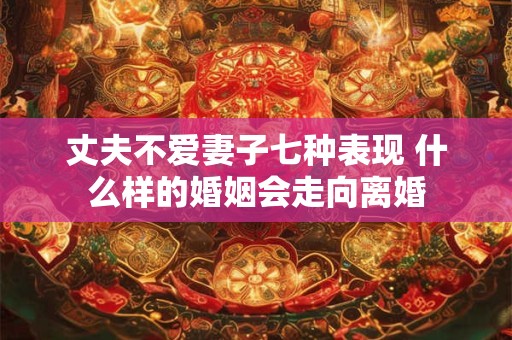 丈夫不爱妻子七种表现 什么样的婚姻会走向离婚