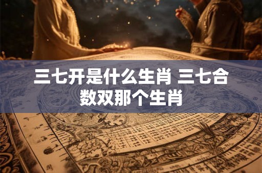 三七开是什么生肖 三七合数双那个生肖
