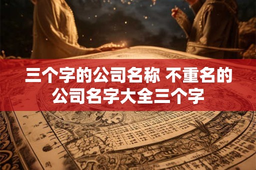 三个字有创意公司名字 三个字寓意好的公司名称