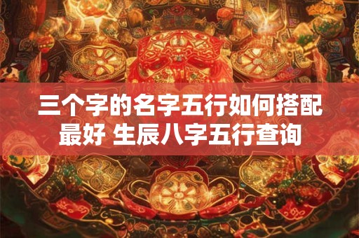 三个字的名字五行如何搭配最好 生辰八字五行查询
