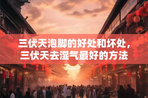 三伏天泡脚的好处和坏处 三伏天泡脚的最佳时间