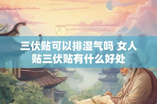 三伏贴可以排湿气吗 女人贴三伏贴有什么好处