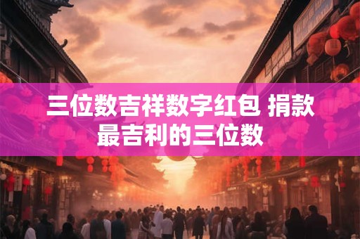 详细阅读:三位数吉祥数字红包 捐款最吉利的三位数 三位数吉祥数字红包 捐款最吉利的三位数