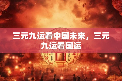 三元九运看中国未来，三元九运看国运