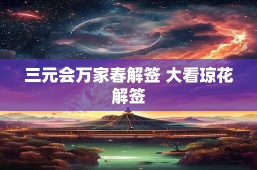 三元会万家春解签 大看琼花解签