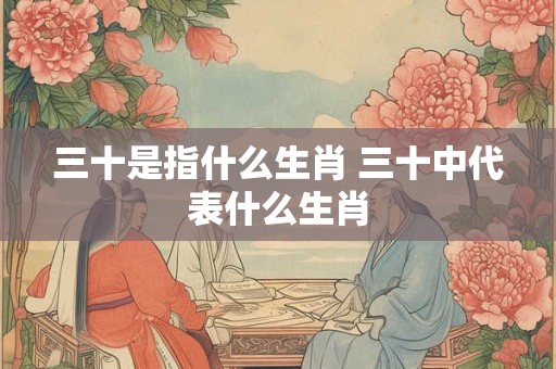 三十是指什么生肖 三十中代表什么生肖