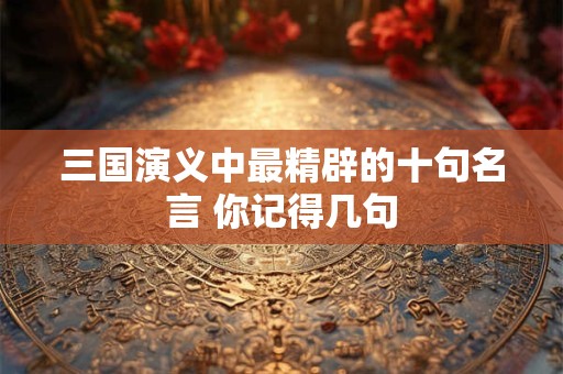 三国演义中最精辟的十句名言 你记得几句