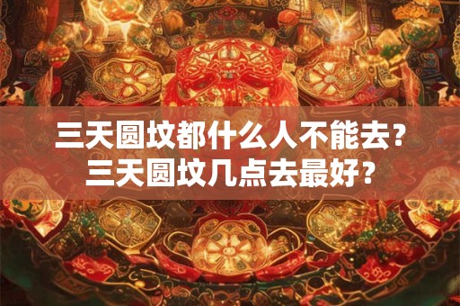 三天圆坟都什么人不能去？三天圆坟几点去最好？