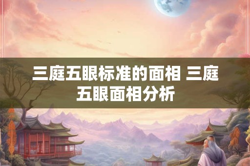 三庭五眼标准的面相 三庭五眼面相分析