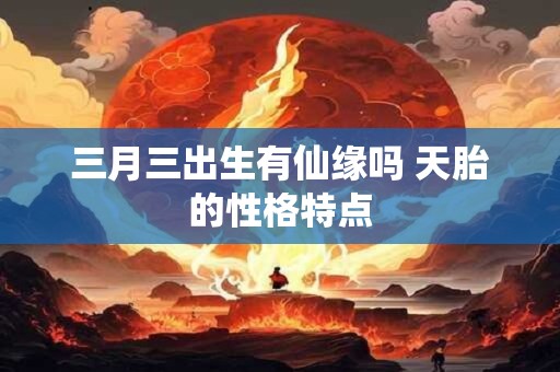 三月三出生有仙缘吗 天胎的性格特点