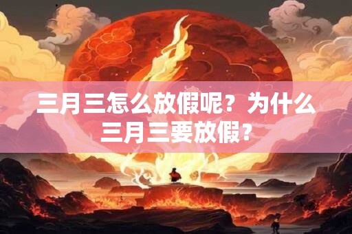 三月三怎么放假呢？为什么三月三要放假？
