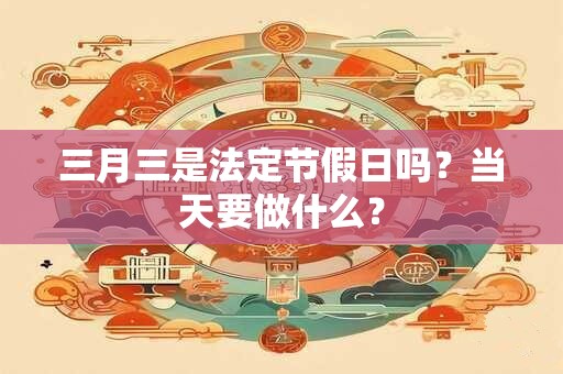 三月三是法定节假日吗？当天要做什么？