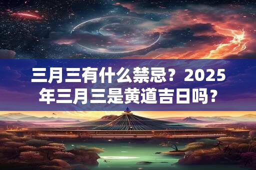 三月三有什么禁忌？2025年三月三是黄道吉日吗？