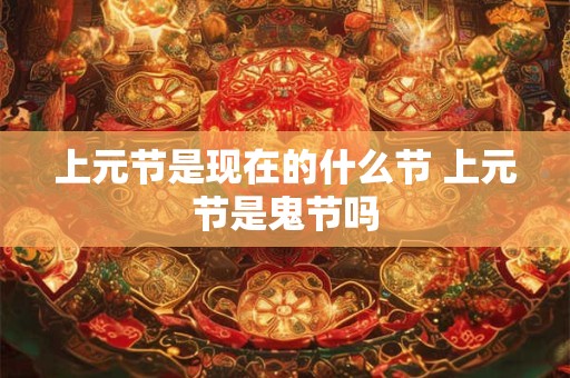 上元节是现在的什么节 上元节是鬼节吗