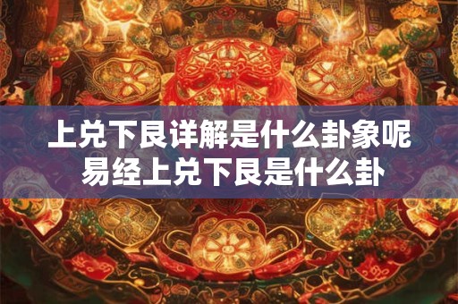 上兑下坎卦详解是什么卦 上卦兑下卦坎是什么卦