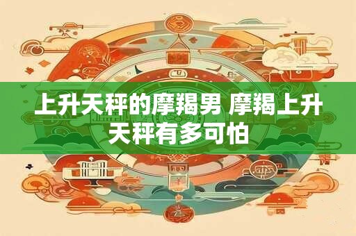 上升天秤的摩羯男 摩羯上升天秤有多可怕