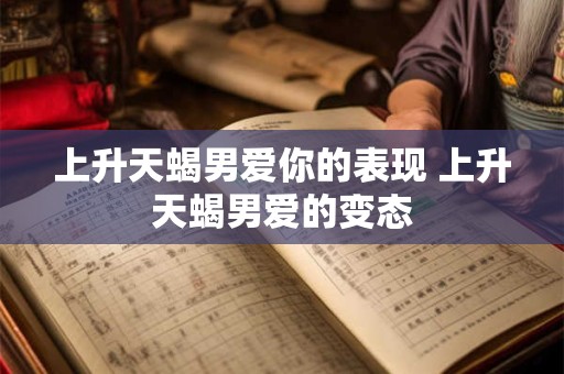 上升天蝎男爱你的表现 上升天蝎男爱的变态
