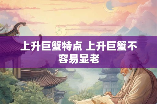 上升巨蟹特点 上升巨蟹不容易显老