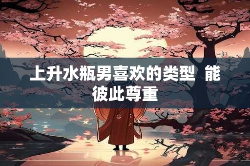 上升水瓶男喜欢的类型  能彼此尊重