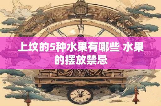 上坟的5种水果有哪些 水果的摆放禁忌