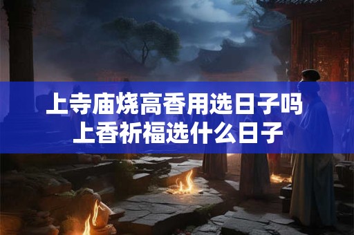 上寺庙烧高香用选日子吗 上香祈福选什么日子