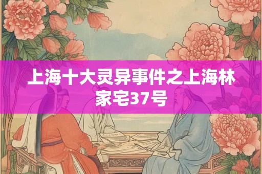 上海十大灵异事件之上海林家宅37号