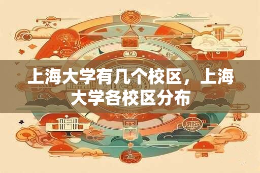 详细阅读:上海大学有几个校区,上海大学各校区分布 上海大学有几个校区,上海大学各校区分布